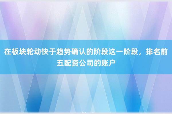 在板块轮动快于趋势确认的阶段这一阶段,排名前五配资公司的账户