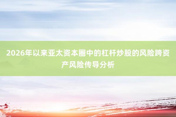 2026年以来亚太资本圈中的杠杆炒股的风险跨资产风险传导分析
