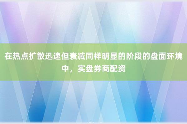 在热点扩散迅速但衰减同样明显的阶段的盘面环境中，实盘券商配资