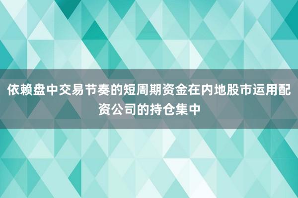 依赖盘中交易节奏的短周期资金在内地股市运用配资公司的持仓集中