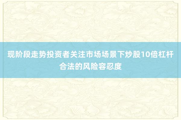 现阶段走势投资者关注市场场景下炒股10倍杠杆合法的风险容忍度