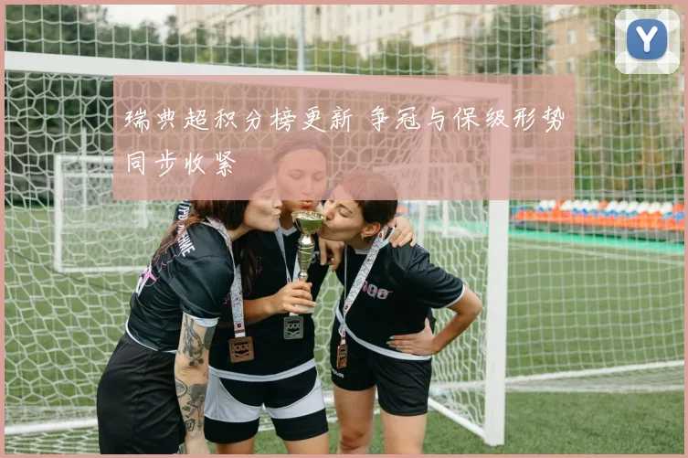 瑞典超积分榜更新 争冠与保级形势同步收紧