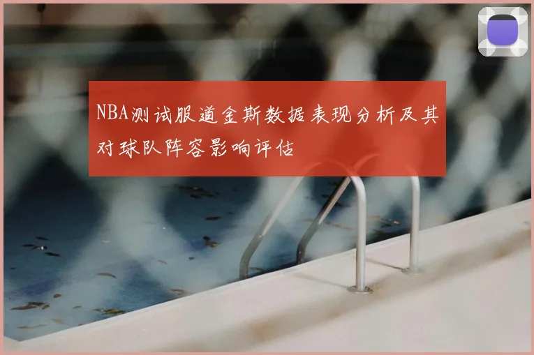 NBA测试服道金斯数据表现分析及其对球队阵容影响评估