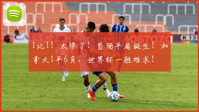 1比1！太惨了！首场平局诞生！加拿大1平6负，世界杯一胜难求！