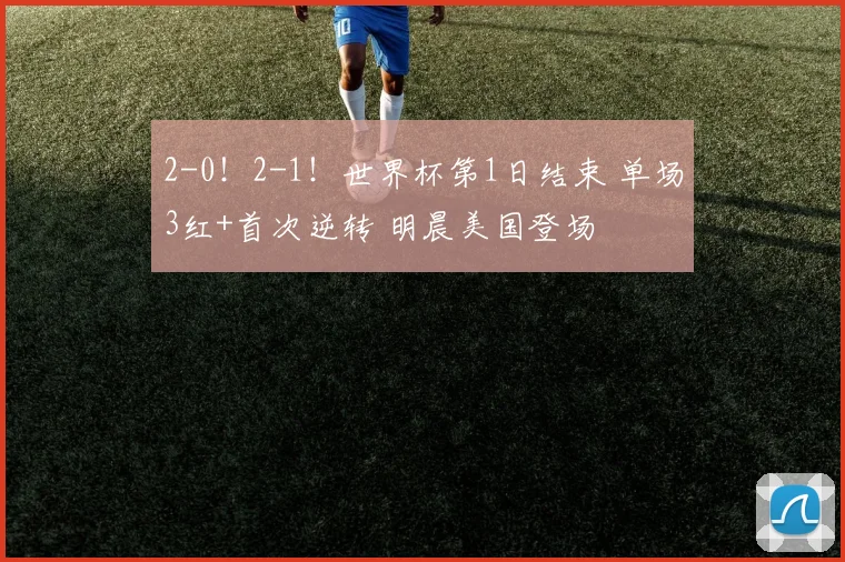 2-0!2-1!世界杯第1日结束 单场3红+首次逆转 明晨美国登场