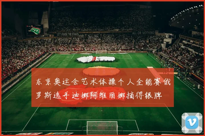 东京奥运会艺术体操个人全能赛俄罗斯选手迪娜阿维丽娜摘得银牌