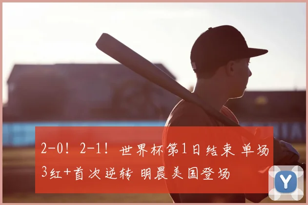 2-0！2-1！世界杯第1日结束 单场3红+首次逆转 明晨美国登场