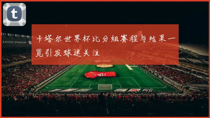 卡塔尔世界杯比分组赛程与结果一览引发球迷关注