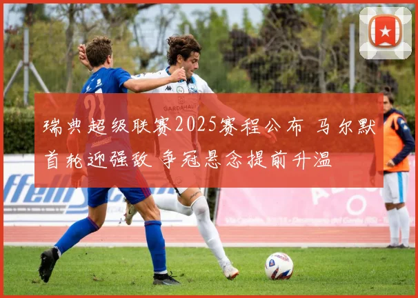 瑞典超级联赛2025赛程公布 马尔默首轮迎强敌 争冠悬念提前升温