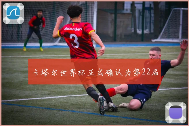 卡塔尔世界杯正式确认为第22届