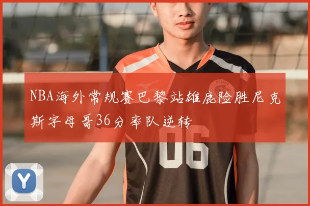 NBA海外常规赛巴黎站雄鹿险胜尼克斯字母哥36分率队逆转