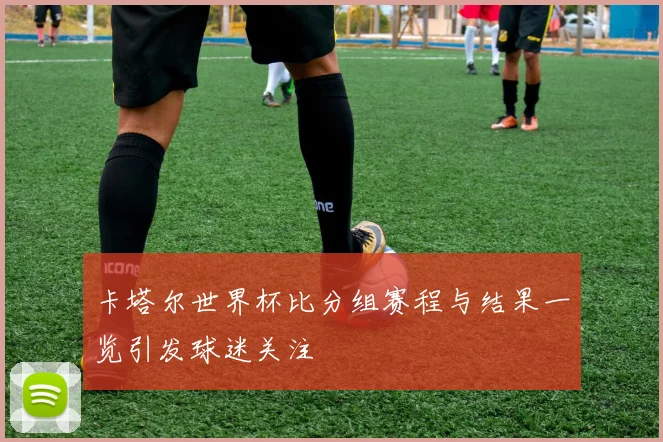 卡塔尔世界杯比分组赛程与结果一览引发球迷关注