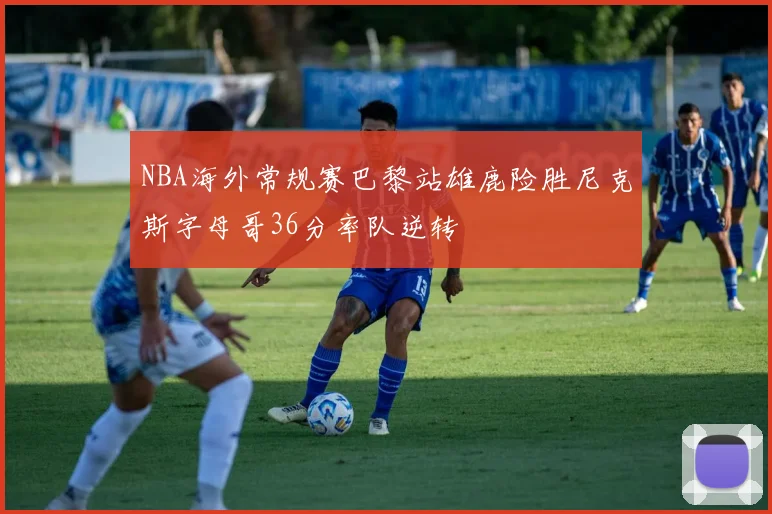 NBA海外常规赛巴黎站雄鹿险胜尼克斯字母哥36分率队逆转