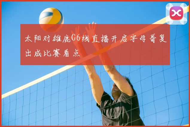 太阳对雄鹿G6线直播开启字母哥复出成比赛看点