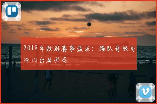 2018年欧冠赛事盘点:强队晋级与冷门出局并存