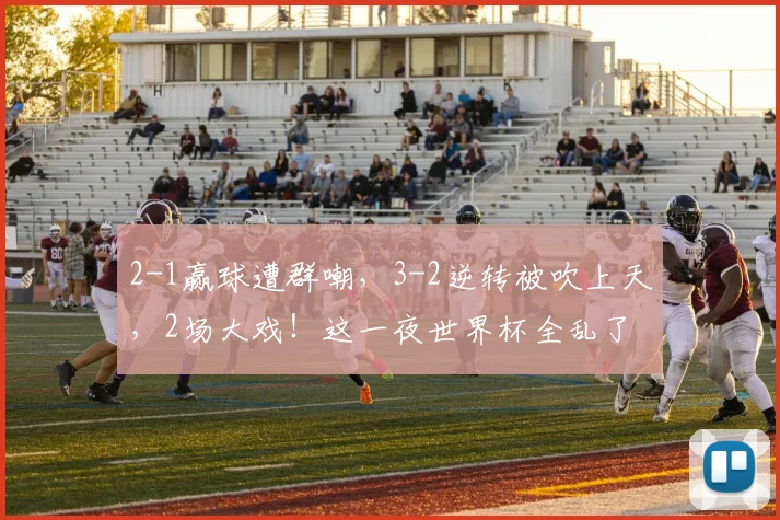 2-1赢球遭群嘲，3-2逆转被吹上天，2场大戏！这一夜世界杯全乱了
