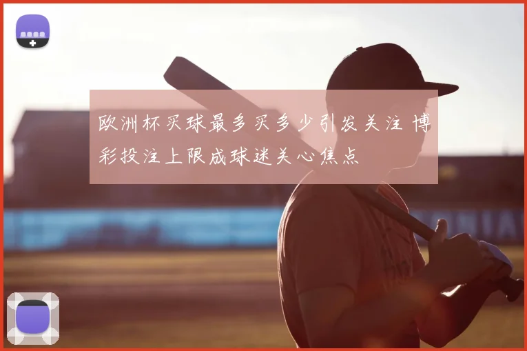 欧洲杯买球最多买多少引发关注 博彩投注上限成球迷关心焦点
