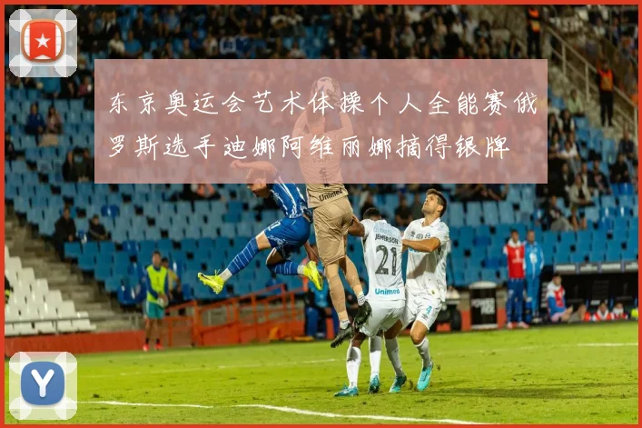 东京奥运会艺术体操个人全能赛俄罗斯选手迪娜阿维丽娜摘得银牌
