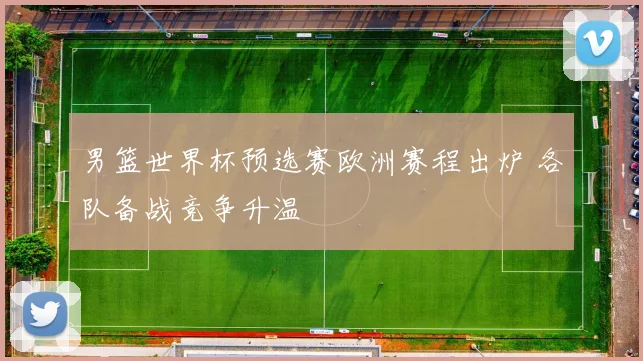 男篮世界杯预选赛欧洲赛程出炉 各队备战竞争升温
