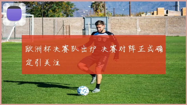 欧洲杯决赛队出炉 决赛对阵正式确定引关注