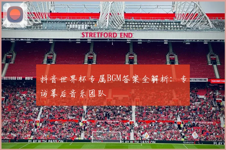 抖音世界杯专属BGM答案全解析：专访幕后音乐团队