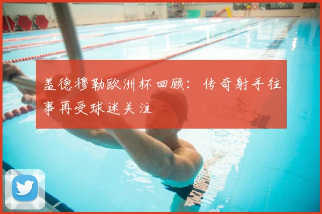 盖德穆勒欧洲杯回顾:传奇射手往事再受球迷关注