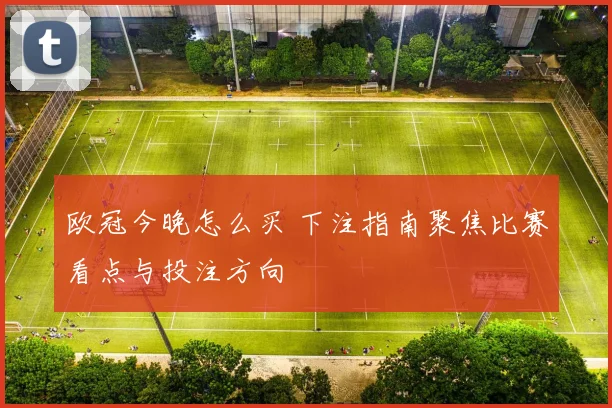 欧冠今晚怎么买 下注指南聚焦比赛看点与投注方向