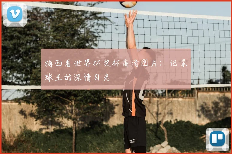 梅西看世界杯奖杯高清图片:记录球王的深情目光