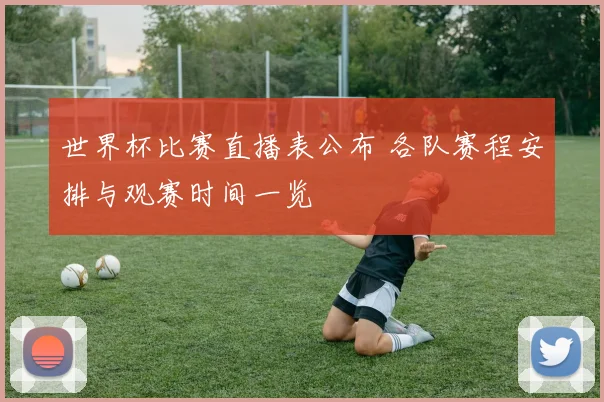 世界杯比赛直播表公布 各队赛程安排与观赛时间一览