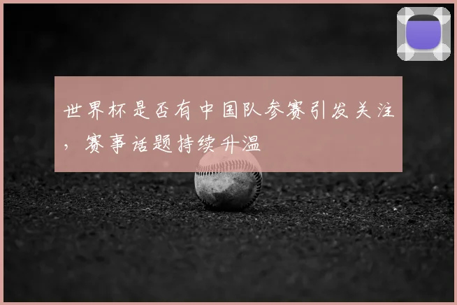 世界杯是否有中国队参赛引发关注,赛事话题持续升温