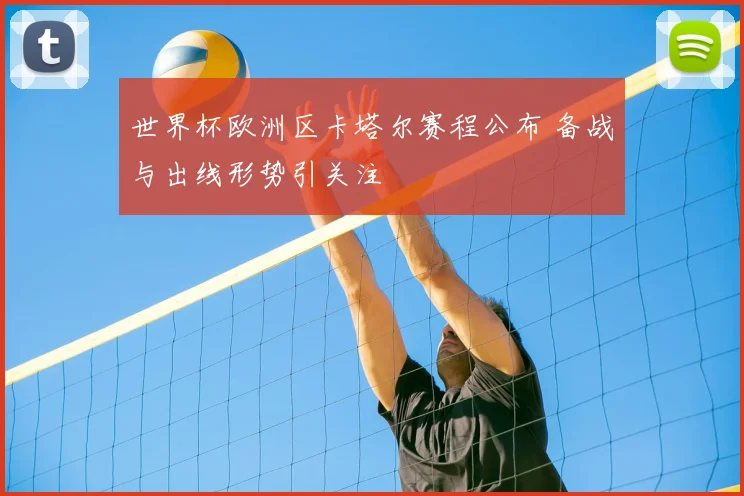 世界杯欧洲区卡塔尔赛程公布 备战与出线形势引关注