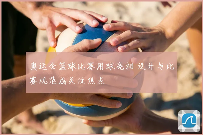 奥运会篮球比赛用球亮相 设计与比赛规范成关注焦点
