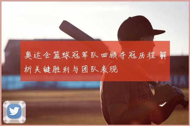 奥运会篮球冠军队回顾夺冠历程 解析关键胜利与团队表现
