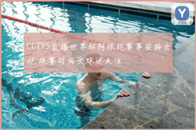 CCTV5直播世界杯阿根廷赛事安排出炉 观赛时间受球迷关注