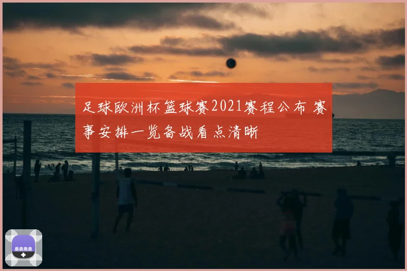 足球欧洲杯篮球赛2021赛程公布 赛事安排一览备战看点清晰