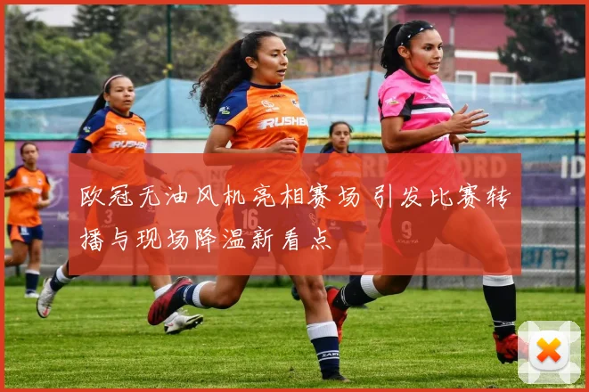 欧冠无油风机亮相赛场 引发比赛转播与现场降温新看点