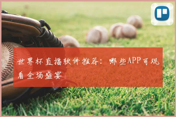 世界杯直播软件推荐:哪些APP可观看全场盛宴