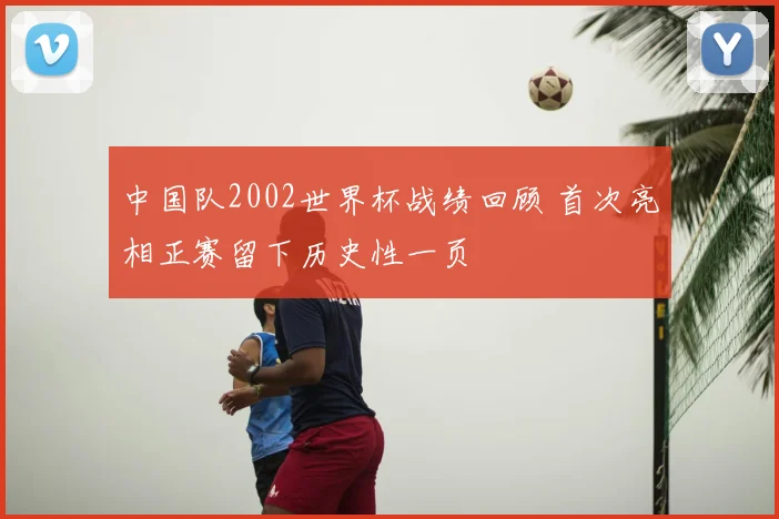 中国队2002世界杯战绩回顾 首次亮相正赛留下历史性一页