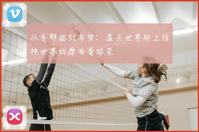从齐耶赫到布努:盘点世界杯上惊艳世界的摩洛哥球星