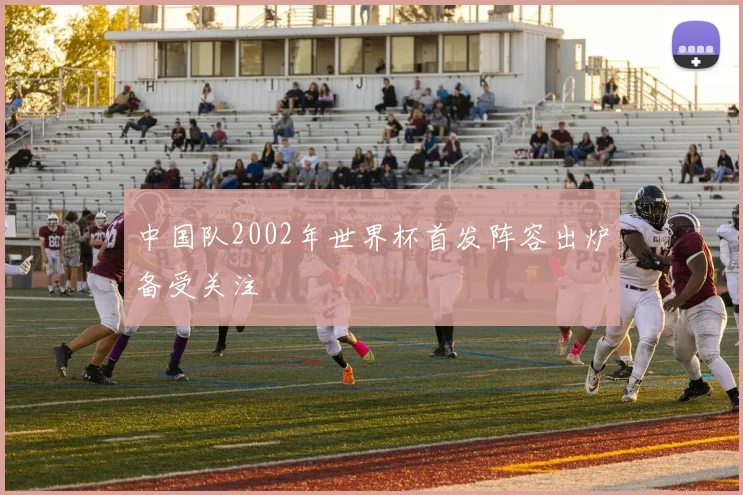 中国队2002年世界杯首发阵容出炉备受关注
