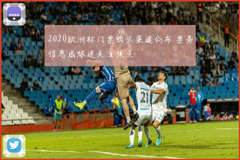 2020欧洲杯门票购买渠道公布 票务信息成球迷关注焦点