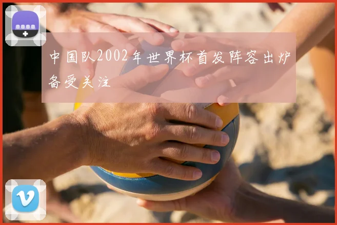 中国队2002年世界杯首发阵容出炉备受关注