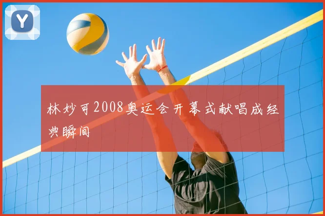 林妙可2008奥运会开幕式献唱成经典瞬间